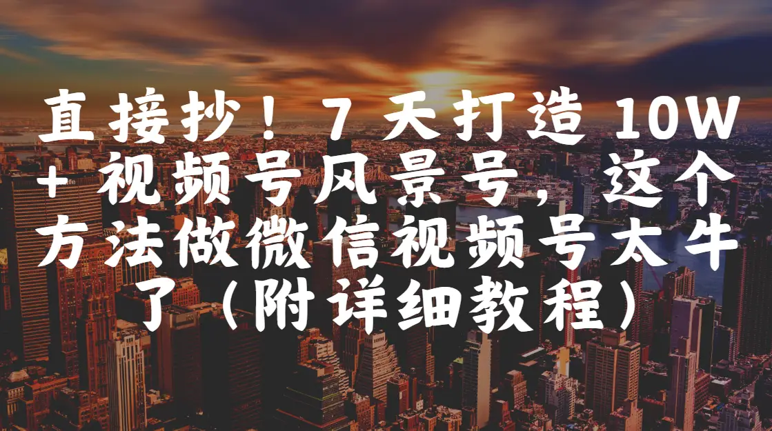 直接抄!7 天打造 10W + 视频号风景号,这个方法做微信视频号太牛了(附详细教程) 直接抄!7 天打造 10W + 视频号风景号,这个方法做微信视频号太牛了(附详细教程)