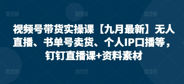 【精】视频号带货实操课【25年7月最新】无人直播、书单号卖货、个人IP口播等,钉钉直播课+资料素材 【精】视频号带货实操课【25年7月最新】无人直播、书单号卖货、个人IP口播等,钉钉直播课+资料素材
