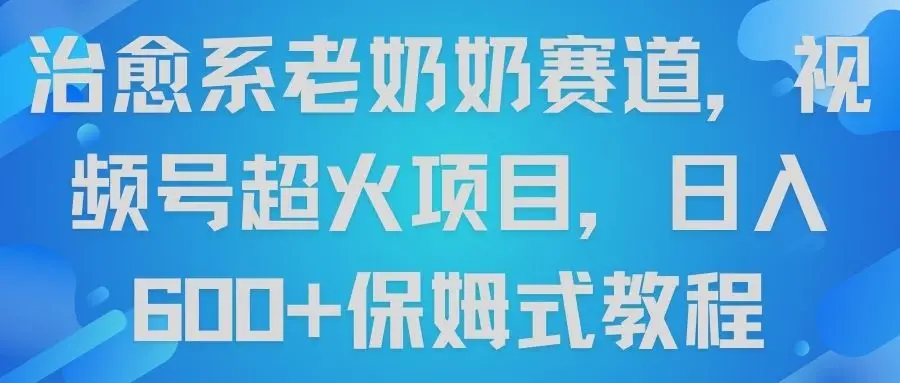 治愈系老奶奶赛道，视频号超火项目，日入600+保姆式教程
