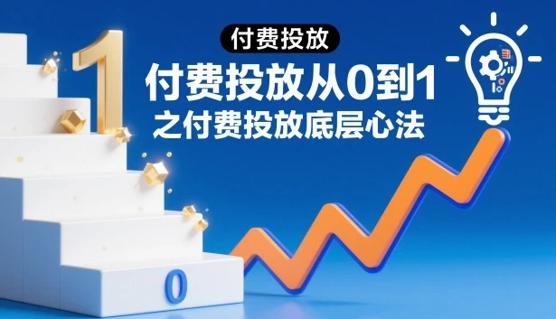 【精】付费投放从0到1之付费投放底层心法 【精】付费投放从0到1之付费投放底层心法