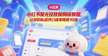 【精】小红书聚光投放保姆级教程,让你的私信开口成本降低10倍 【精】小红书聚光投放保姆级教程,让你的私信开口成本降低10倍