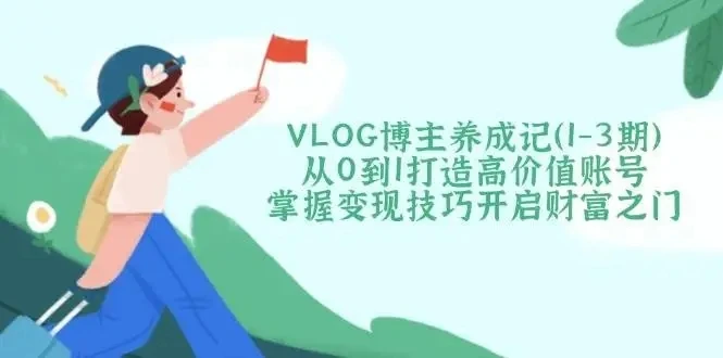 【精】VLOG博主养成记(1-3期)从0到1打造高价值账号,掌握变现技巧开启财富之门 【精】VLOG博主养成记(1-3期)从0到1打造高价值账号,掌握变现技巧开启财富之门