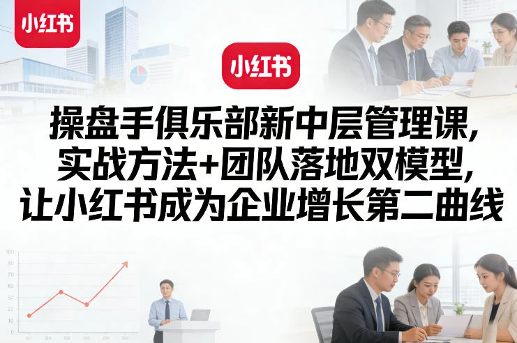【精】操盘手俱乐部新中层管理实战培训：实战方法结合团队落地双模型打造小红书企业增长第二曲线