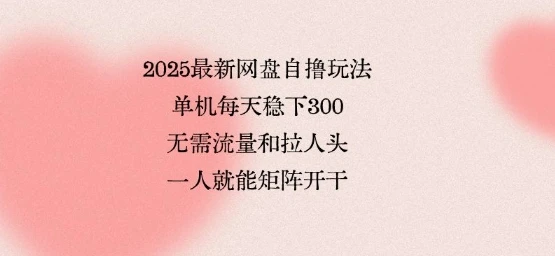 2025最新网盘自撸玩法,单机每天稳下3张,无需流量和拉人头,一个人就可轻松矩阵,全网独一份【揭秘】 2025最新网盘自撸玩法,单机每天稳下3张,无需流量和拉人头,一个人就可轻松矩阵,全网独一份【揭秘】