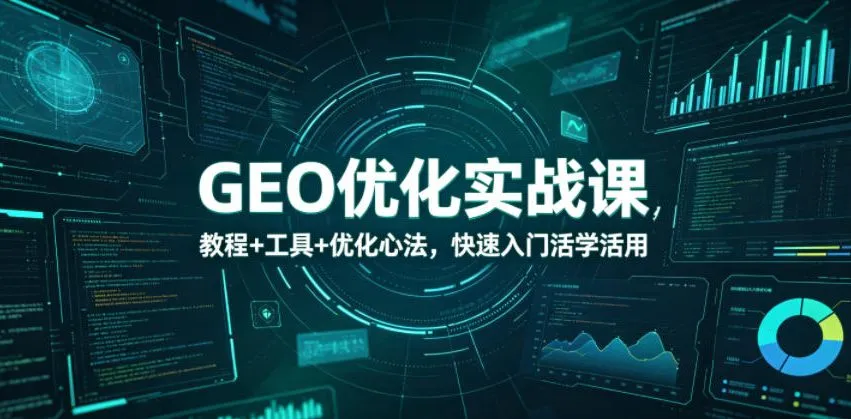 【精】GEO优化实战课,教程+工具+优化心法,快速入门活学活用