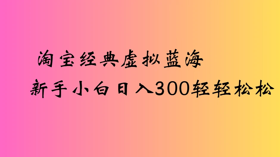 淘宝经典虚拟蓝海新手小白日入300轻轻松松 淘宝经典虚拟蓝海新手小白日入300轻轻松松