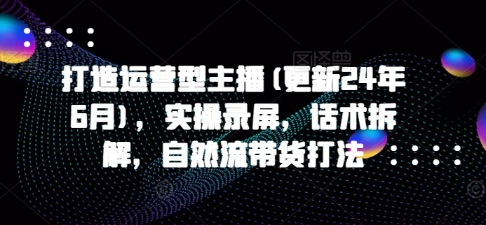 【精】打造运营型主播(更新25年7月),实操录屏,话术拆解,自然流带货打法 【精】打造运营型主播(更新25年7月),实操录屏,话术拆解,自然流带货打法