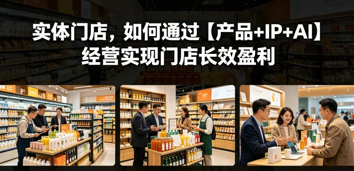 【精】实体门店,如何通过【产品+IP+AI】经营实现门店长效盈利 【精】实体门店,如何通过【产品+IP+AI】经营实现门店长效盈利