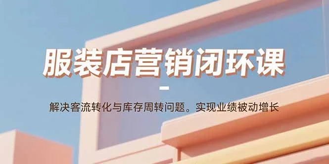 【精】服装店营销闭环课:解决客流转化与库存周转问题。实现业绩被动增长 【精】服装店营销闭环课:解决客流转化与库存周转问题。实现业绩被动增长