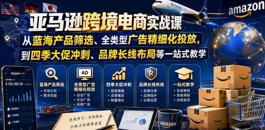 【精】亚马逊跨境电商实战课,从蓝海产品筛选、全类型广告精细化投放,到四季大促冲刺、品牌长线布局等一站式教学(更新0926)
