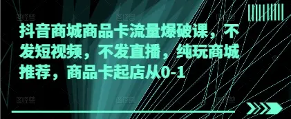 抖音商城商品卡流量爆破课,不发短视频,不发直播,纯玩商城推荐,商品卡起店从0-1 抖音商城商品卡流量爆破课,不发短视频,不发直播,纯玩商城推荐,商品卡起店从0-1