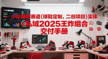 小众暴利赛道(球鞋定制,二创项目)实体+私域2025王炸组合 交付手册 小众暴利赛道(球鞋定制,二创项目)实体+私域2025王炸组合 交付手册