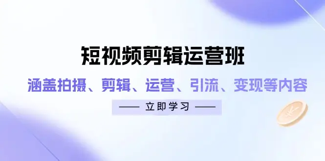 短视频剪辑运营班：涵盖拍摄、剪辑、运营、引流、变现等内容