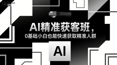 【精】AI精准获客班，0基础小白也能快速获取精准人群