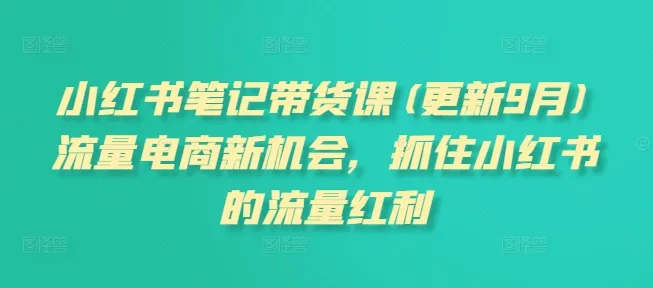 小红书笔记带货课(更新25年4月)流量电商新机会,抓住小红书的流量红利 小红书笔记带货课(更新25年4月)流量电商新机会,抓住小红书的流量红利