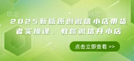 2025新版原创微信小店带货者实操课,教你微信开小店 2025新版原创微信小店带货者实操课,教你微信开小店