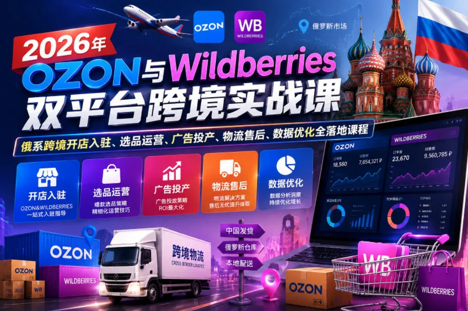 【精】2026年OZON与Wildberries双平台跨境实战课，俄系跨境开店入驻、选品运营、广告投产、物流售后、数据优化全落地课程