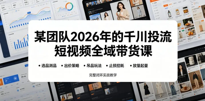 【精】某团队2026年的千川投流短视频全域带货课，从选品测品、吊品玩法、止损控耗到放量起量，完整闭环实战教学